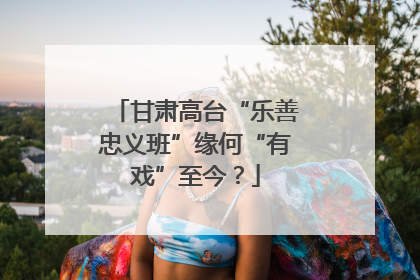 甘肃高台“乐善忠义班”缘何“有戏”至今？